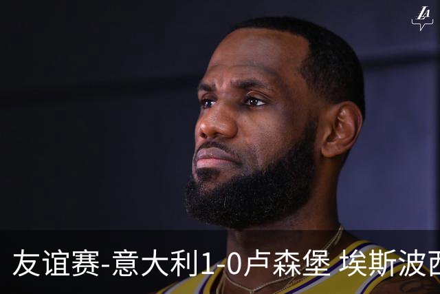 友谊赛-意大利1-0卢森堡 埃斯波西托制胜球皮西利助攻