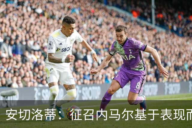 安切洛蒂：征召内马尔基于表现而非压力 若状态好会带来巨大帮助